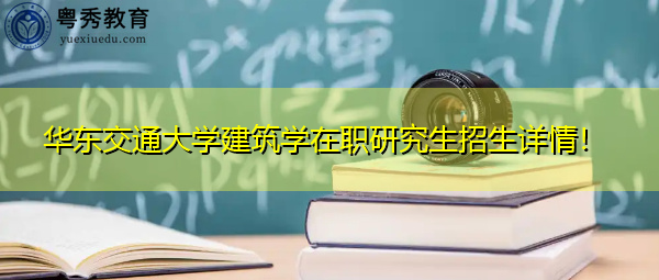 华东交通大学建筑学在职研究生招生详情! 华东交通大学建筑学在职研究生招生详情!