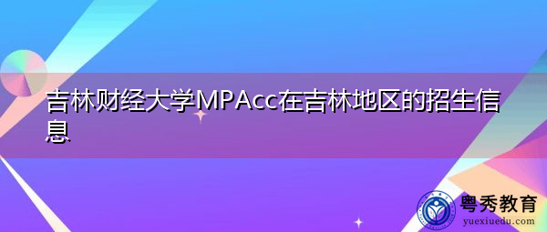 吉林财经大学MPAcc在吉林地区的招生信息 吉林财经大学MPAcc在吉林地区的招生信息
