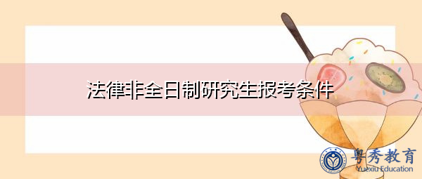 法律非全日制研究生报考条件 法律非全日制研究生报考条件