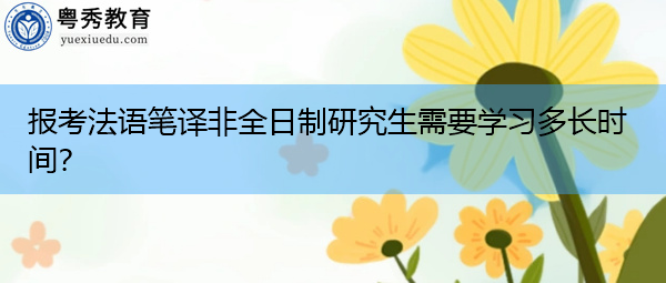 报考法语笔译非全日制研究生需要学习多长时间? 报考法语笔译非全日制研究生需要学习多长时间?