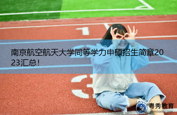 南京航空航天大学同等学力申硕招生简章2023汇总！