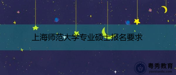 上海师范大学专业硕士报名要求 上海师范大学专业硕士报名要求