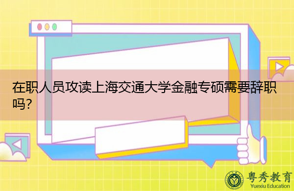 在职人员攻读上海交通大学金融专硕需要辞职吗? 在职人员攻读上海交通大学金融专硕需要辞职吗?