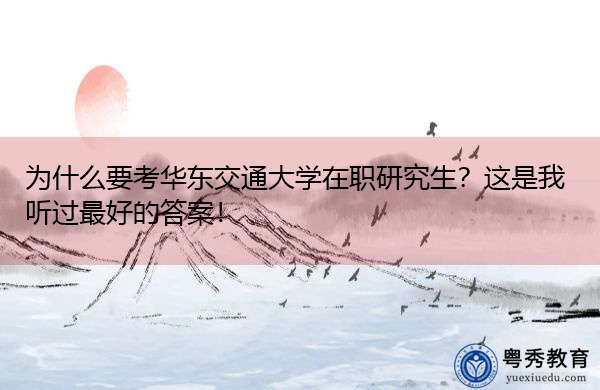 为什么要考华东交通大学在职研究生?这是我听过最好的答案! 为什么要考华东交通大学在职研究生?这是我听过最好的答案!