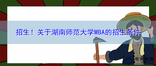 招生!关于湖南师范大学MBA的招生条件 招生!关于湖南师范大学MBA的招生条件