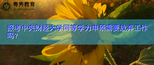 报考中央财经大学同等学力申硕需要放弃工作吗? 报考中央财经大学同等学力申硕需要放弃工作吗?