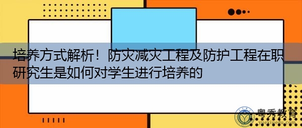 培养方式解析！防灾减灾工程及防护工程在职研究生是如何对学生进行培养的
