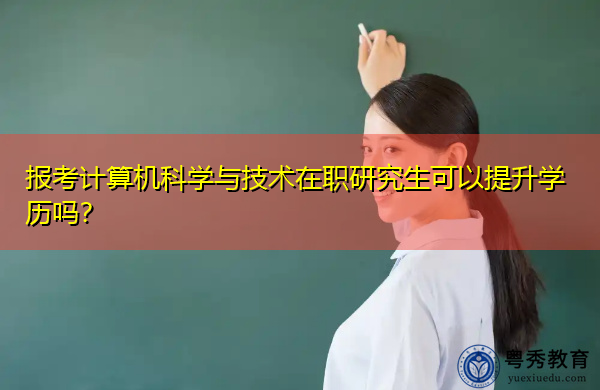 报考计算机科学与技术在职研究生可以提升学历吗? 报考计算机科学与技术在职研究生可以提升学历吗?