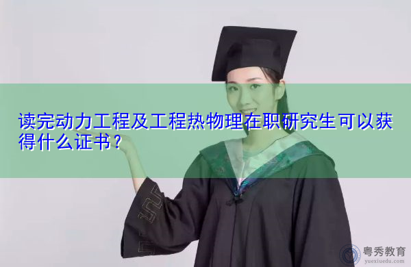 读完动力工程及工程热物理在职研究生可以获得什么证书? 读完动力工程及工程热物理在职研究生可以获得什么证书?