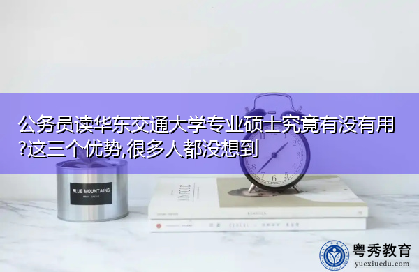 公务员读华东交通大学专业硕士究竟有没有用?这三个优势,很多人都没想到