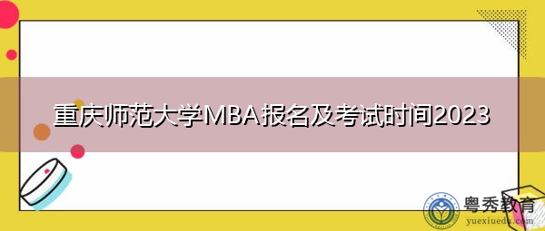 重庆师范大学MBA报名及考试时间2023 重庆师范大学MBA报名及考试时间2023
