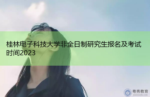 桂林电子科技大学非全日制研究生报名及考试时间2023