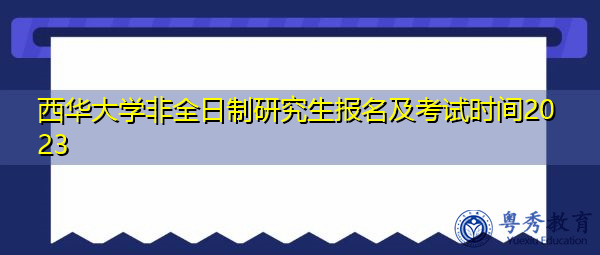 西华大学非全日制研究生报名及考试时间2023 西华大学非全日制研究生报名及考试时间2023