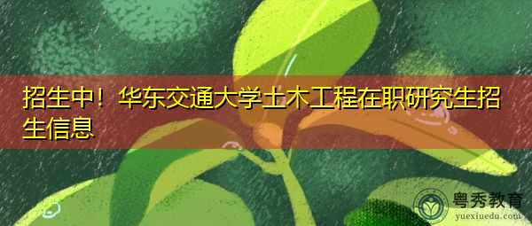 招生中!华东交通大学土木工程在职研究生招生信息 招生中!华东交通大学土木工程在职研究生招生信息