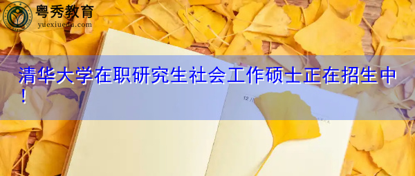 清华大学在职研究生社会工作硕士正在招生中！
