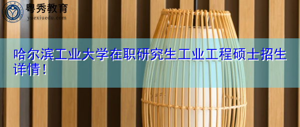 哈尔滨工业大学在职研究生工业工程硕士招生详情! 哈尔滨工业大学在职研究生工业工程硕士招生详情!