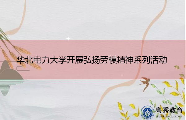 华北电力大学开展弘扬劳模精神系列活动