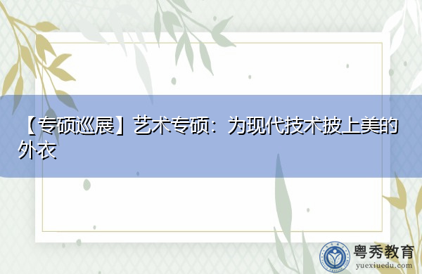 【专硕巡展】艺术专硕：为现代技术披上美的外衣