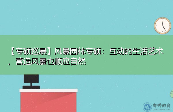 【专硕巡展】风景园林专硕：互动的生活艺术，营造风景也顺应自然