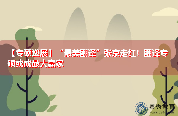 【专硕巡展】“最美翻译”张京走红!翻译专硕或成最大赢家 【专硕巡展】“最美翻译”张京走红!翻译专硕或成最大赢家