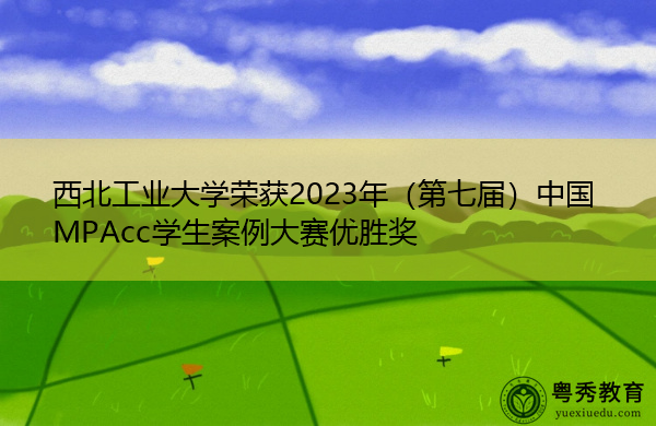 西北工业大学荣获2023年(第七届)中国MPAcc学生案例大赛优胜奖 西北工业大学荣获2023年(第七届)中国MPAcc学生案例大赛优胜奖