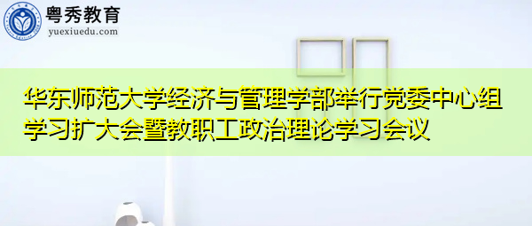 华东师范大学经济与管理学部举行党委中心组学习扩大会暨教职工政治理论学习会议 华东师范大学经济与管理学部举行党委中心组学习扩大会暨教职工政治理论学习会议