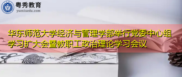 华东师范大学经济与管理学部举行党委中心组学习扩大会暨教职工政治理论学习会议 华东师范大学经济与管理学部举行党委中心组学习扩大会暨教职工政治理论学习会议