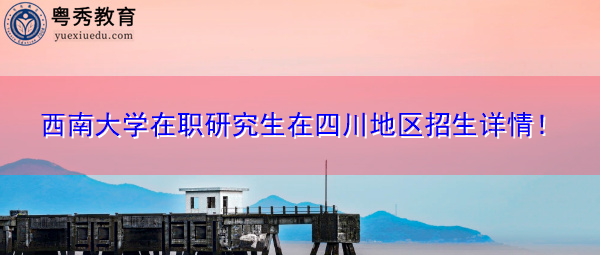 西南大学在职研究生在四川地区招生详情! 西南大学在职研究生在四川地区招生详情!