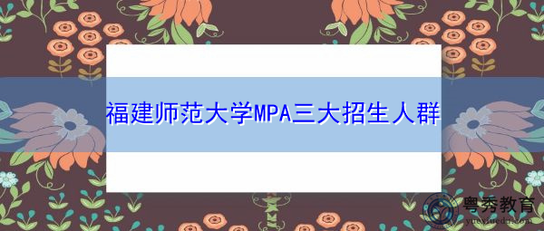 福建师范大学MPA三大招生人群 福建师范大学MPA三大招生人群