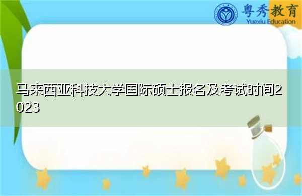 马来西亚科技大学国际硕士报名及考试时间2023