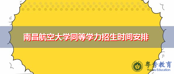南昌航空大学同等学力招生时间安排 南昌航空大学同等学力招生时间安排