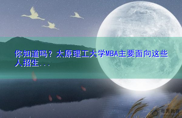你知道吗？太原理工大学MBA主要面向这些人招生…