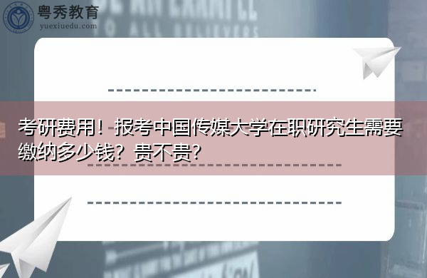 考研费用!报考中国传媒大学在职研究生需要缴纳多少钱?贵不贵? 考研费用!报考中国传媒大学在职研究生需要缴纳多少钱?贵不贵?