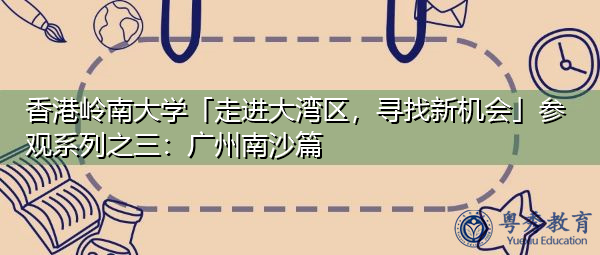 香港岭南大学「走进大湾区,寻找新机会」参观系列之三:广州南沙篇 香港岭南大学「走进大湾区,寻找新机会」参观系列之三:广州南沙篇