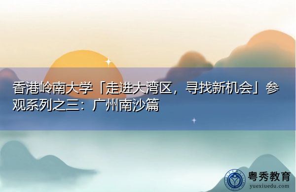 香港岭南大学「走进大湾区,寻找新机会」参观系列之三:广州南沙篇 香港岭南大学「走进大湾区,寻找新机会」参观系列之三:广州南沙篇