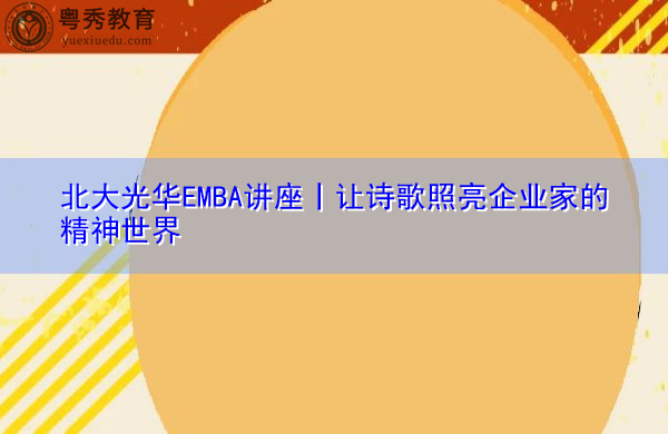 北大光华EMBA讲座丨让诗歌照亮企业家的精神世界 北大光华EMBA讲座丨让诗歌照亮企业家的精神世界