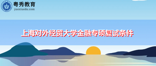 上海对外经贸大学金融专硕复试条件 上海对外经贸大学金融专硕复试条件