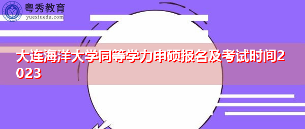 大连海洋大学同等学力申硕报名及考试时间2023