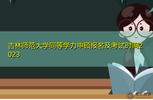 吉林师范大学同等学力申硕报名及考试时间2023 吉林师范大学同等学力申硕报名及考试时间2023