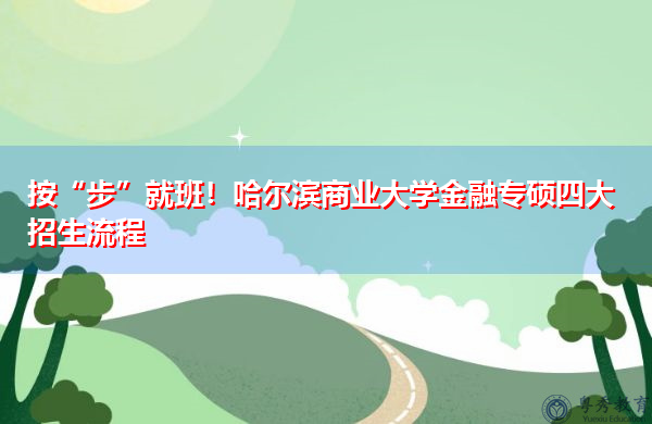 按“步”就班！哈尔滨商业大学金融专硕四大招生流程