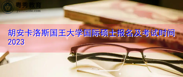 胡安卡洛斯国王大学国际硕士报名及考试时间2023