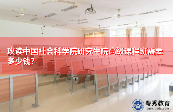 攻读中国社会科学院研究生院高级课程班需要多少钱? 攻读中国社会科学院研究生院高级课程班需要多少钱?