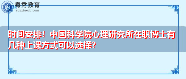 时间安排！中国科学院心理研究所在职博士有几种上课方式可以选择？