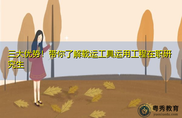 三大优势!带你了解载运工具运用工程在职研究生 三大优势!带你了解载运工具运用工程在职研究生