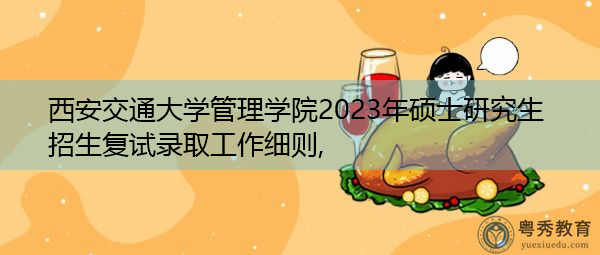 西安交通大学管理学院2023年硕士研究生招生复试录取工作细则,