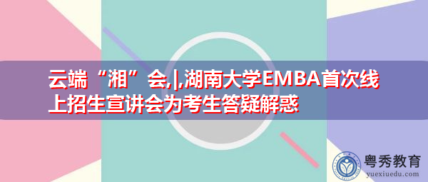 云端“湘”会,|,湖南大学EMBA首次线上招生宣讲会为考生答疑解惑 云端“湘”会,|,湖南大学EMBA首次线上招生宣讲会为考生答疑解惑