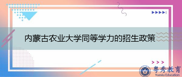 内蒙古农业大学同等学力的招生政策 内蒙古农业大学同等学力的招生政策