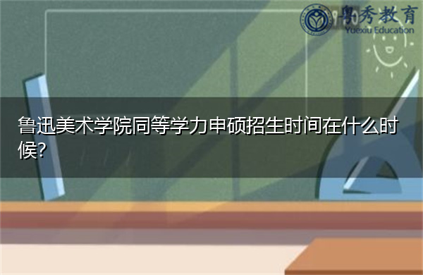 鲁迅美术学院同等学力申硕招生时间在什么时候？