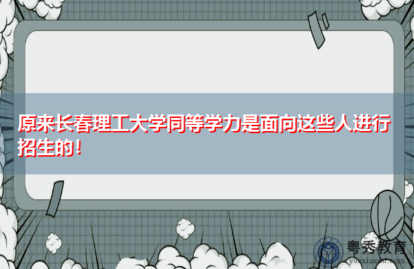 原来长春理工大学同等学力是面向这些人进行招生的！