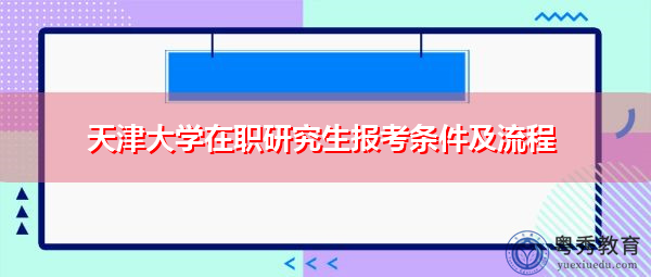 天津大学在职研究生报考条件及流程 天津大学在职研究生报考条件及流程